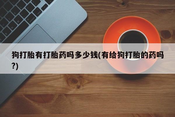 米非米索在线购买狗打胎有打胎药吗多少钱(有给狗打胎的药吗?)