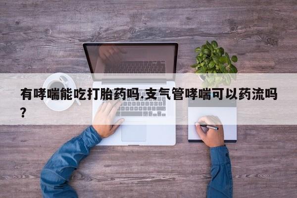 米非米索在线购买有哮喘能吃打胎药吗.支气管哮喘可以药流吗？