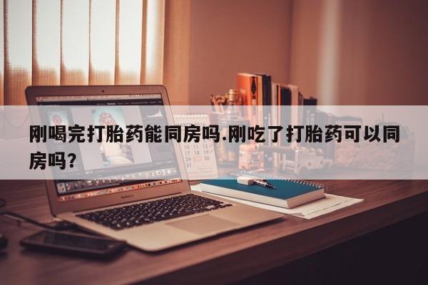 米非米索在线购买刚喝完打胎药能同房吗.刚吃了打胎药可以同房吗？