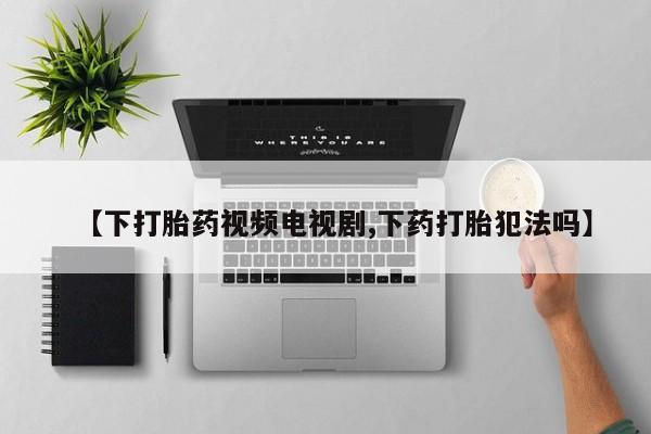 米非米索在线购买【下打胎药视频电视剧,下药打胎犯法吗】
