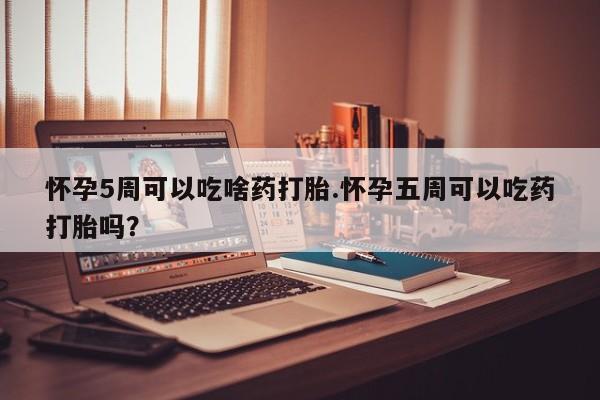 米非米索在线购买怀孕5周可以吃啥药打胎.怀孕五周可以吃药打胎吗？