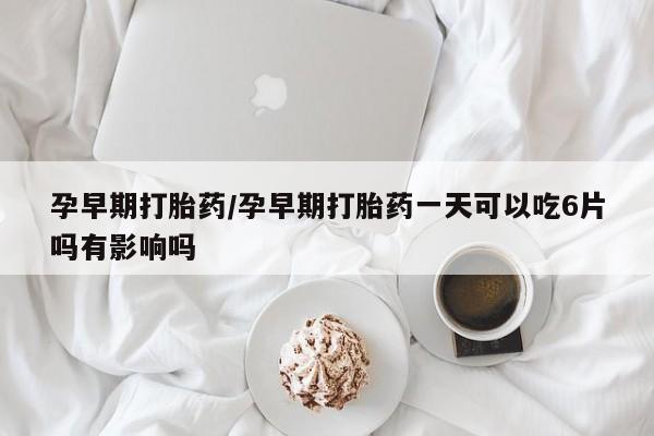米非米索在线购买孕早期打胎药/孕早期打胎药一天可以吃6片吗有影响吗