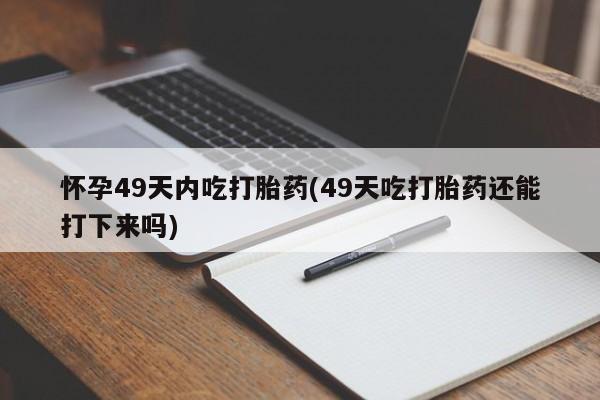 米非米索在线购买怀孕49天内吃打胎药(49天吃打胎药还能打下来吗)