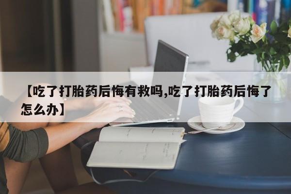 米非米索在线购买【吃了打胎药后悔有救吗,吃了打胎药后悔了怎么办】