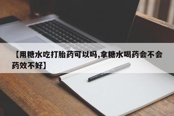 米非米索在线购买【用糖水吃打胎药可以吗,拿糖水喝药会不会药效不好】