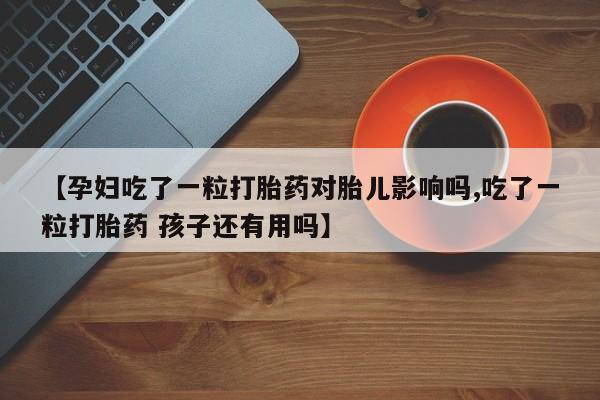 米非米索在线购买【孕妇吃了一粒打胎药对胎儿影响吗,吃了一粒打胎药 孩子还有用吗】