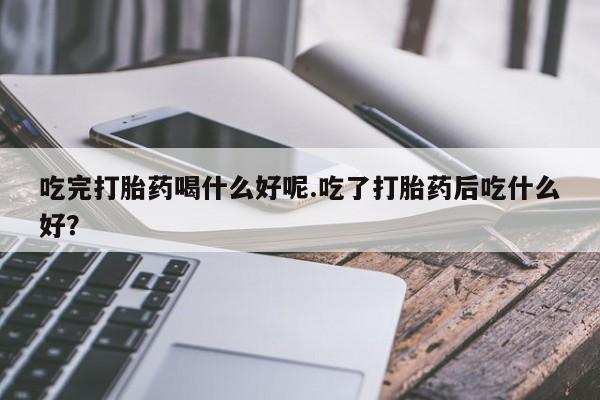 米非米索在线购买吃完打胎药喝什么好呢.吃了打胎药后吃什么好？