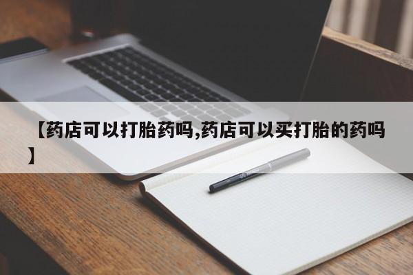 米非米索在线购买【药店可以打胎药吗,药店可以买打胎的药吗】