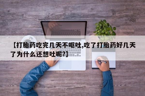 米非米索在线购买【打胎药吃完几天不呕吐,吃了打胎药好几天了为什么还想吐呢?】